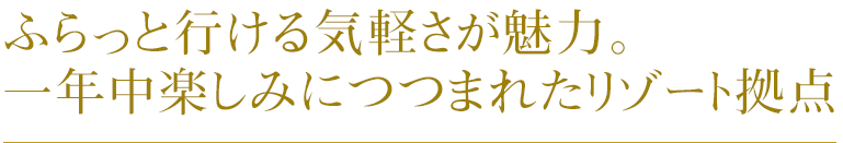 ふらっと行ける気軽さが魅力。一年中楽しみにつつまれたリゾート拠点