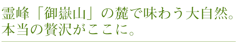 霊峰「御嶽山」の麓で味わう大自然。本当の贅沢がここに。